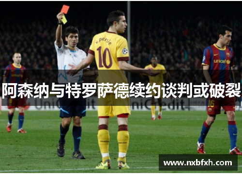 阿森纳与特罗萨德续约谈判或破裂